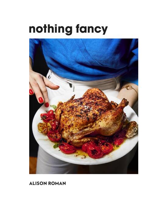 Nothing Fancy, by Alison Roman. Hardie Grant, $45.